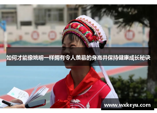 如何才能像姚明一样拥有令人羡慕的身高并保持健康成长秘诀