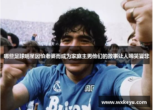 哪些足球明星因怕老婆而成为家庭主男他们的故事让人啼笑皆非