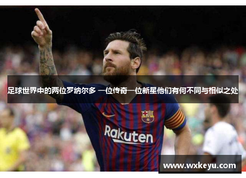 足球世界中的两位罗纳尔多 一位传奇一位新星他们有何不同与相似之处