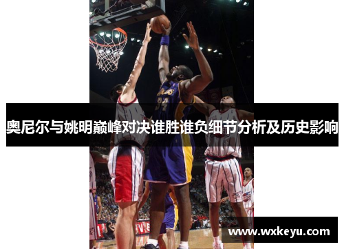 奥尼尔与姚明巅峰对决谁胜谁负细节分析及历史影响