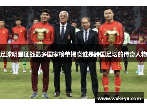 足球明星征战最多国家榜单揭晓谁是跨国足坛的传奇人物