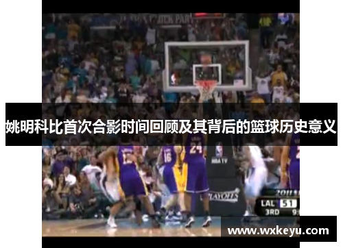 姚明科比首次合影时间回顾及其背后的篮球历史意义