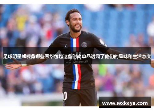 足球明星都爱背哪些奢华包包这些时尚单品透露了他们的品味和生活态度