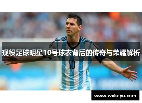 现役足球明星10号球衣背后的传奇与荣耀解析
