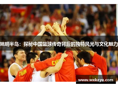 姚明半岛：探秘中国篮球传奇背后的独特风光与文化魅力
