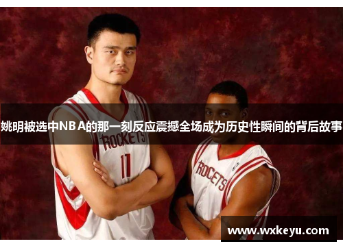 姚明被选中NBA的那一刻反应震撼全场成为历史性瞬间的背后故事
