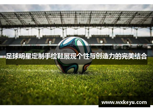 足球明星定制手绘鞋展现个性与创造力的完美结合