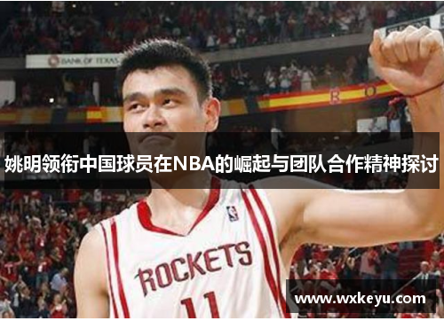 姚明领衔中国球员在NBA的崛起与团队合作精神探讨