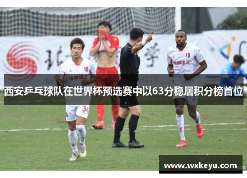 西安乒乓球队在世界杯预选赛中以63分稳居积分榜首位